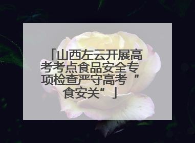 山西左云开展高考考点食品安全专项检查严守高考“食安关”