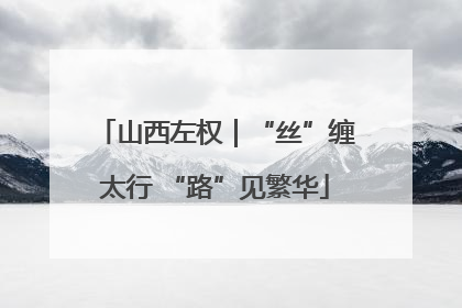 山西左权｜“丝”缠太行 “路”见繁华