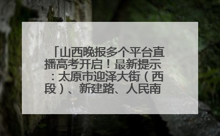 山西晚报多个平台直播高考开启！最新提示：太原市迎泽大街（西段）、新建路、人民南路高考期间增开路口