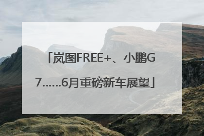 岚图FREE+、小鹏G7……6月重磅新车展望