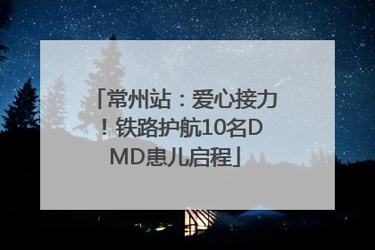 常州站：爱心接力！铁路护航10名DMD患儿启程