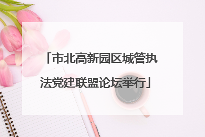 市北高新园区城管执法党建联盟论坛举行