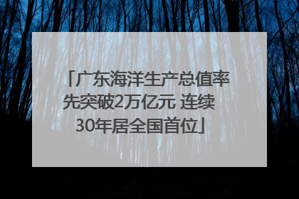 广东海洋生产总值率先突破2万亿元 连续30年居全国首位