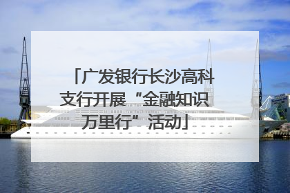 广发银行长沙高科支行开展“金融知识万里行”活动