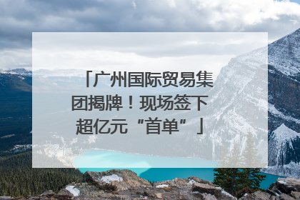 广州国际贸易集团揭牌！现场签下超亿元“首单”