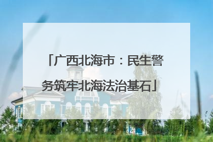 广西北海市：民生警务筑牢北海法治基石