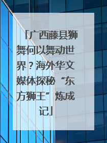 广西藤县狮舞何以舞动世界？海外华文媒体探秘“东方狮王”炼成记