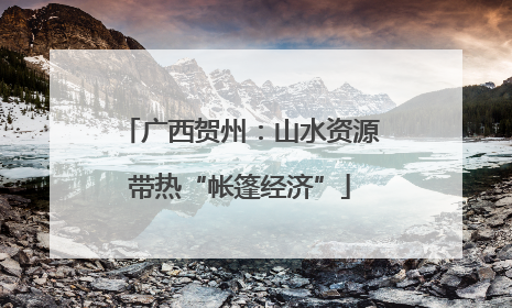 广西贺州：山水资源带热“帐篷经济”