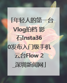年轻人的第一台Vlog拍档 影石Insta360发布入门级手机云台Flow 2_深圳新闻网