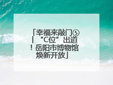 幸福来敲门⑤丨“C位”出道！岳阳市博物馆焕新开放