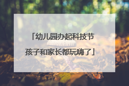幼儿园办起科技节 孩子和家长都玩嗨了