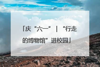庆“六一”｜“行走的博物馆”进校园