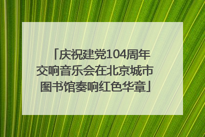 庆祝建党104周年交响音乐会在北京城市图书馆奏响红色华章