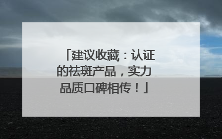 建议收藏：认证的祛斑产品，实力品质口碑相传！