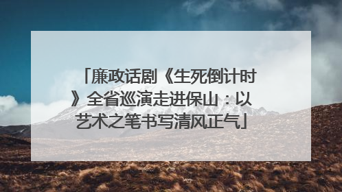 廉政话剧《生死倒计时》全省巡演走进保山：以艺术之笔书写清风正气