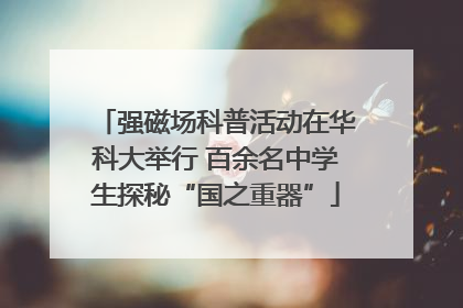 强磁场科普活动在华科大举行 百余名中学生探秘“国之重器”