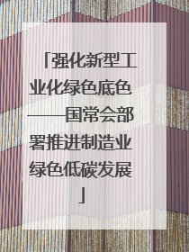 强化新型工业化绿色底色——国常会部署推进制造业绿色低碳发展