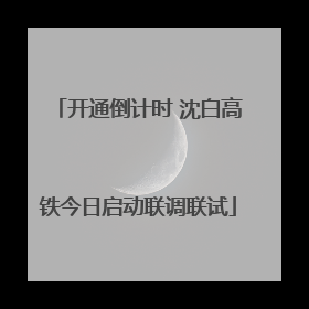 开通倒计时 沈白高铁今日启动联调联试