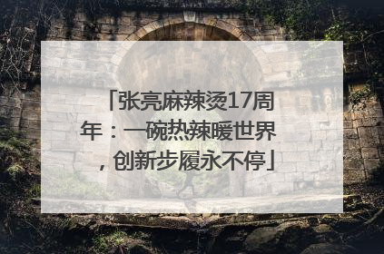 张亮麻辣烫17周年：一碗热辣暖世界，创新步履永不停