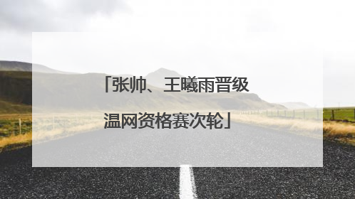 张帅、王曦雨晋级温网资格赛次轮