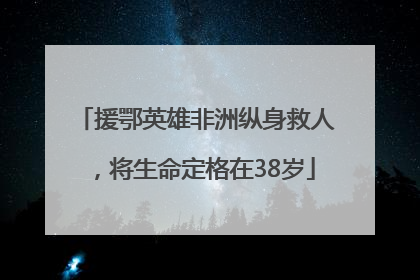援鄂英雄非洲纵身救人，将生命定格在38岁