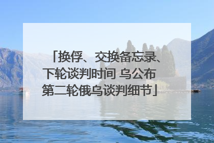 换俘、交换备忘录、下轮谈判时间 乌公布第二轮俄乌谈判细节