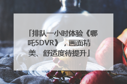 排队一小时体验《哪吒5DVR》，画面精美、舒适度待提升