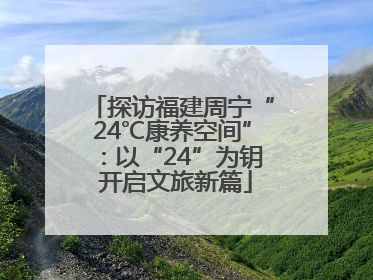 探访福建周宁“24℃康养空间”：以“24”为钥 开启文旅新篇