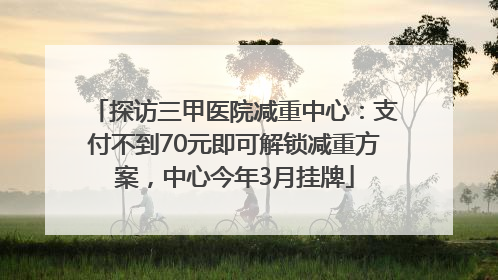探访三甲医院减重中心：支付不到70元即可解锁减重方案，中心今年3月挂牌