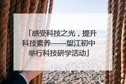 感受科技之光，提升科技素养——望江初中举行科技研学活动