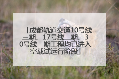 成都轨道交通10号线三期、17号线二期、30号线一期工程均已进入空载试运行阶段