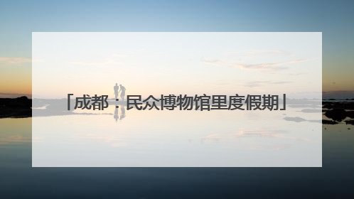 成都：民众博物馆里度假期