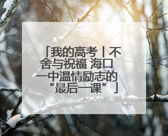 我的高考丨不舍与祝福 海口一中温情励志的“最后一课”