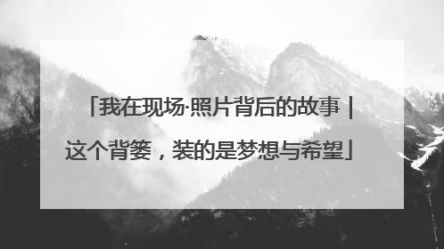 我在现场·照片背后的故事｜这个背篓，装的是梦想与希望