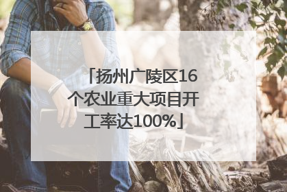 扬州广陵区16个农业重大项目开工率达100%
