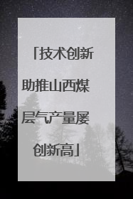 技术创新助推山西煤层气产量屡创新高