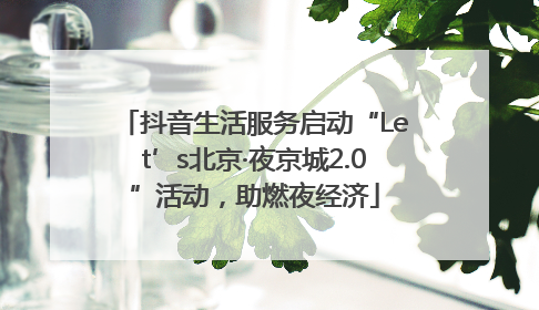 抖音生活服务启动“Let’s北京·夜京城2.0”活动，助燃夜经济