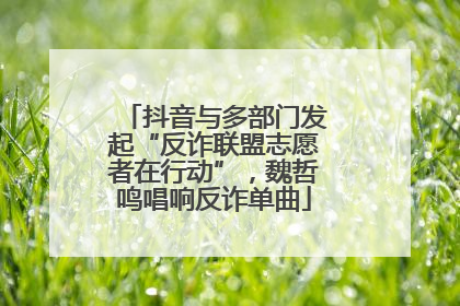 抖音与多部门发起“反诈联盟志愿者在行动”，魏哲鸣唱响反诈单曲