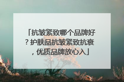 抗皱紧致哪个品牌好？护肤品抗皱紧致抗衰，优质品牌放心入