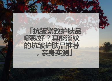 抗皱紧致护肤品哪款好？真能淡纹的抗皱护肤品推荐，亲身实测