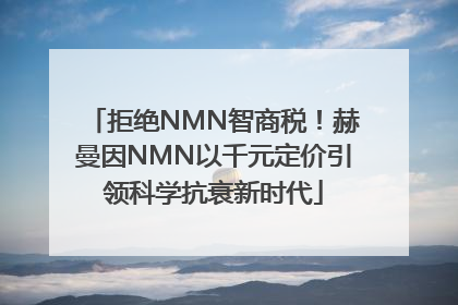 拒绝NMN智商税！赫曼因NMN以千元定价引领科学抗衰新时代