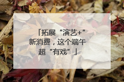 拓展“演艺+”新消费，这个端午超“有戏”