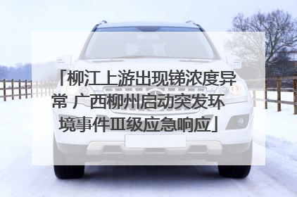 柳江上游出现锑浓度异常 广西柳州启动突发环境事件Ⅲ级应急响应