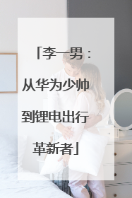 李一男：从华为少帅到锂电出行革新者