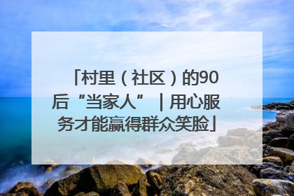村里（社区）的90后“当家人”｜用心服务才能赢得群众笑脸