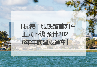 杭德市域铁路首列车正式下线 预计2026年年底建成通车