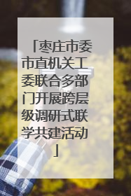 枣庄市委市直机关工委联合多部门开展跨层级调研式联学共建活动