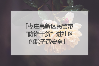 枣庄高新区民警带“防诈干货”进社区 包粽子话安全