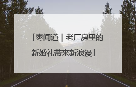 枣闻道｜老厂房里的新婚礼带来新浪漫