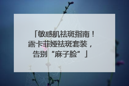 敏感肌祛斑指南！露卡菲娅祛斑套装，告别“麻子脸”